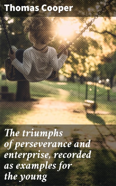 The triumphs of perseverance and enterprise, recorded as examples for the young, Thomas Cooper