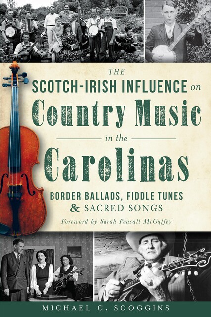 Scotch-Irish Influence on Country Music in the Carolinas: Border Ballads, Fiddle Tunes and Sacred Songs, Michael C. Scoggins