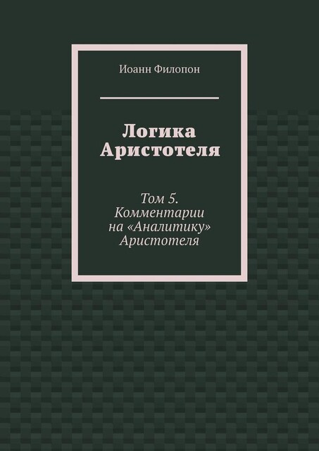Логика Аристотеля. Том 5. Комментарии на «Аналитику» Аристотеля, Иоанн Филопон