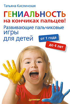 Гениальность на кончиках пальцев! Развивающие пальчиковые игры для детей от 1 года до 4 лет, Татьяна Кислинская