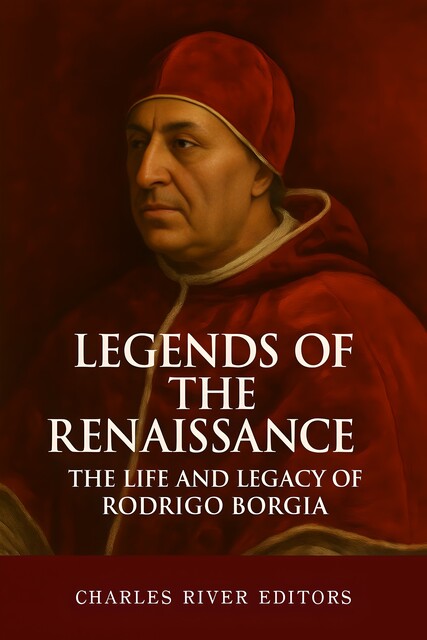 The Life and Legacy of Rodrigo Borgia, Charles Editors