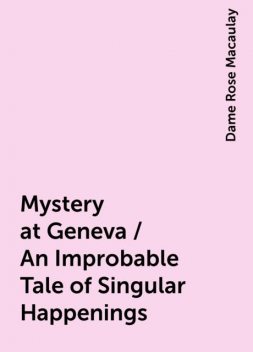 Mystery at Geneva / An Improbable Tale of Singular Happenings, Dame Rose Macaulay