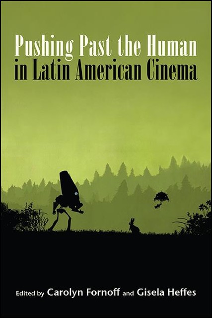 Pushing Past the Human in Latin American Cinema, Carolyn Fornoff, Gisela Heffes