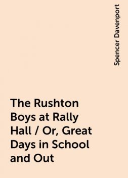 The Rushton Boys at Rally Hall / Or, Great Days in School and Out, Spencer Davenport