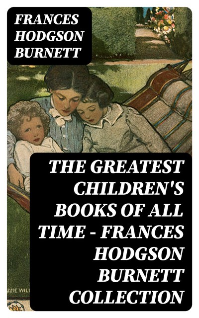 The Greatest Children's Books of All Time – Frances Hodgson Burnett Collection, Frances Hodgson Burnett