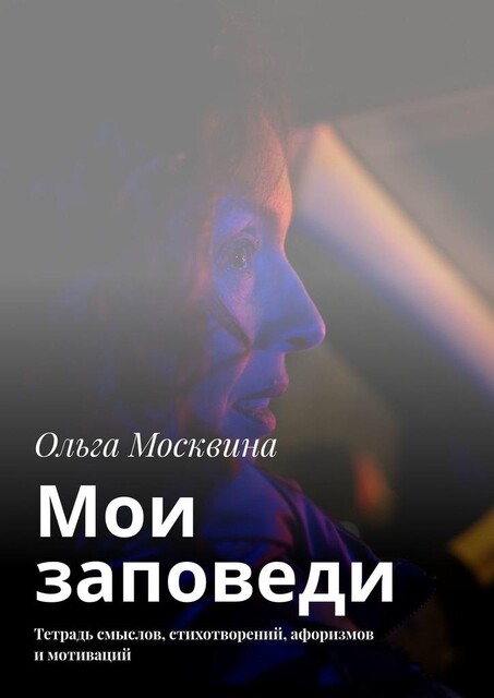 Мои заповеди. Тетрадь смыслов, стихотворений, афоризмов и мотиваций, Ольга Москвина