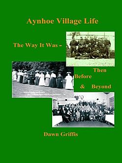 Aynhoe Village Life: The Way it Was, Then, Before And Beyond, Dawn Griffis