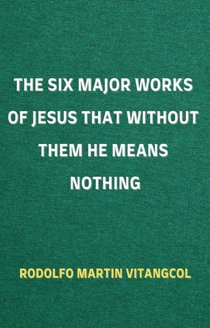 The Six Major Works of Jesus That Without Them He Means Nothing, Rodolfo Martin Vitangcol