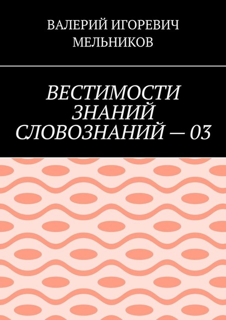 ВЕСТИМОСТИ ЗНАНИЙ СЛОВОЗНАНИЙ — 03, Валерий Мельников
