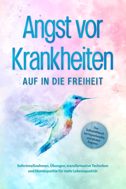 Angst vor Krankheiten: Auf in die Freiheit – Das Selbsthilfebuch bei Hypochondrie und akuten Ängsten – Sofortmaßnahmen, Übungen, transformative Techniken und Homöopathie für mehr Lebensqualität, Sonja Rose