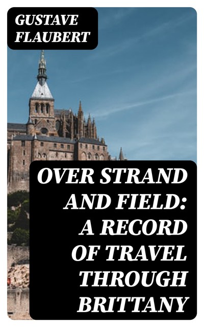 Over Strand and Field: A Record of Travel through Brittany, Gustave Flaubert