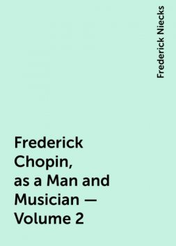 Frederick Chopin, as a Man and Musician — Volume 2, Frederick Niecks