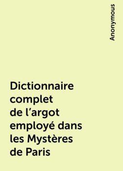 Dictionnaire complet de l'argot employé dans les Mystères de Paris, 