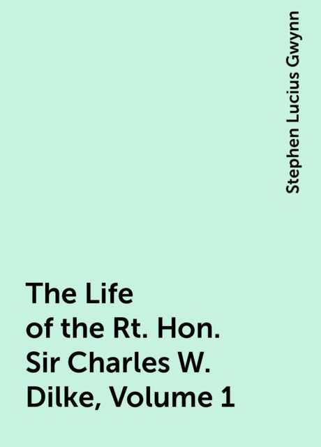 The Life of the Rt. Hon. Sir Charles W. Dilke, Volume 1, Stephen Lucius Gwynn