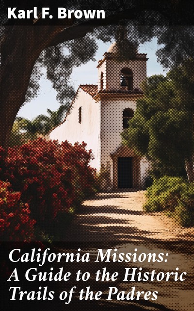 California Missions: A Guide to the Historic Trails of the Padres, Karl Brown