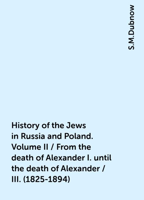 History of the Jews in Russia and Poland. Volume II / From the death of Alexander I. until the death of Alexander / III. (1825-1894), S.M.Dubnow