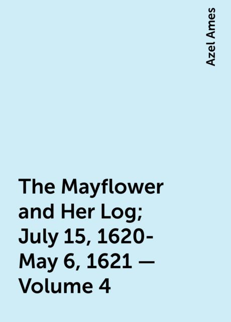 The Mayflower and Her Log; July 15, 1620-May 6, 1621 — Volume 4, Azel Ames