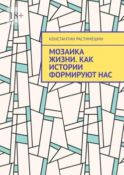 Мозаика жизни. Как истории формируют нас, Константин Растимешин