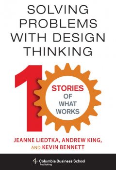 Solving Problems with Design Thinking, Kevin Bennett, Andrew King, Jeanne Liedtka