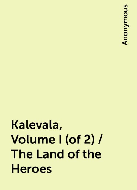 Kalevala, Volume I (of 2) / The Land of the Heroes, 