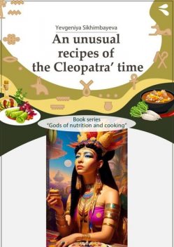 An unusual recipes of the Cleopatra’ time. Book series «Gods of nutrition and cooking», Yevgeniya Sikhimbayeva