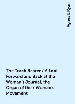 The Torch Bearer / A Look Forward and Back at the Woman's Journal, the Organ of the / Woman's Movement, Agnes E.Ryan