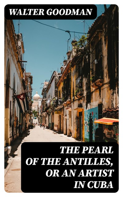 The Pearl of the Antilles, or An Artist in Cuba, Walter Goodman