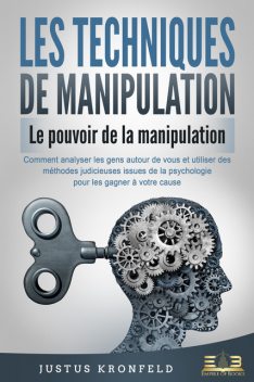 LES TECHNIQUES DE MANIPULATION – Le pouvoir de la manipulation: Comment analyser les gens autour de vous et utiliser des méthodes judicieuses issues de la psychologie pour les gagner à votre cause, Justus Kronfeld