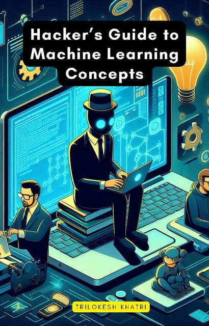 Hacker’s Guide to Machine Learning Concepts, Trilokesh Khatri