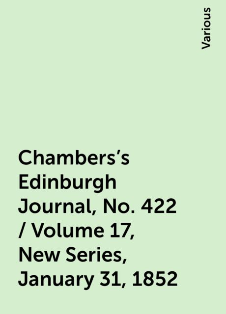 Chambers's Edinburgh Journal, No. 422 / Volume 17, New Series, January 31, 1852, Various