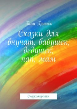 Сказки для внучат, бабушек, дедушек, пап, мам. Сказкотерапия, Галя Гришко