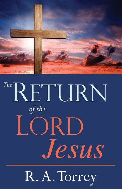 The Return of the Lord Jesus, R.A.Torrey