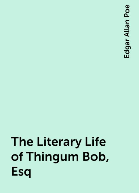 The Literary Life of Thingum Bob, Esq, Edgar Allan Poe