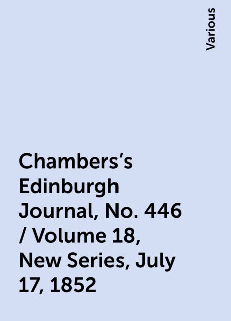 Chambers's Edinburgh Journal, No. 446 / Volume 18, New Series, July 17, 1852, Various