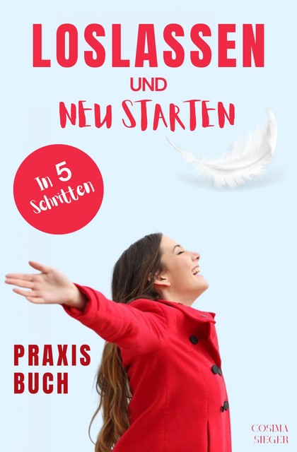 Loslassen: DAS GROSSE PRAXISBUCH ZUM LOSLASSEN! Wie Sie in 5 Schritten loslassen, von Herzen verzeihen und glücklich neu starten! Das Geheimnis, wie loslassen ganz einfach geht und warum Sie auch loslassen sollten, Cosima Sieger