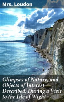 Glimpses of Nature, and Objects of Interest Described, During a Visit to the Isle of Wight, Loudon