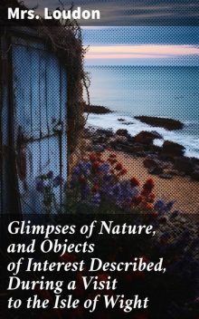 Glimpses of Nature, and Objects of Interest Described, During a Visit to the Isle of Wight, Loudon