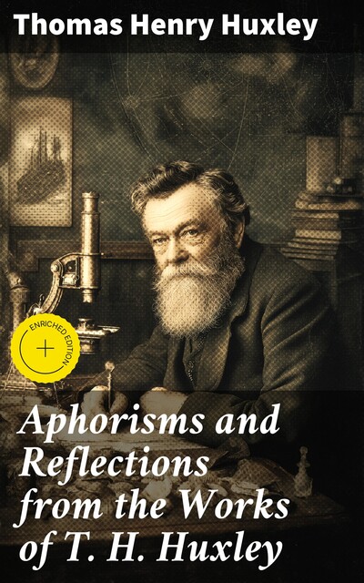 Aphorisms and Reflections from the works of T. H. Huxley, Thomas Henry Huxley