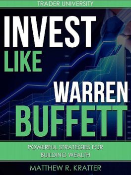Invest Like Warren Buffett: Powerful Strategies for Building Wealth, Matthew R. Kratter