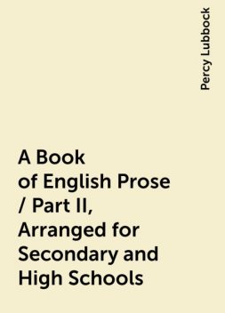 A Book of English Prose / Part II, Arranged for Secondary and High Schools, Percy Lubbock