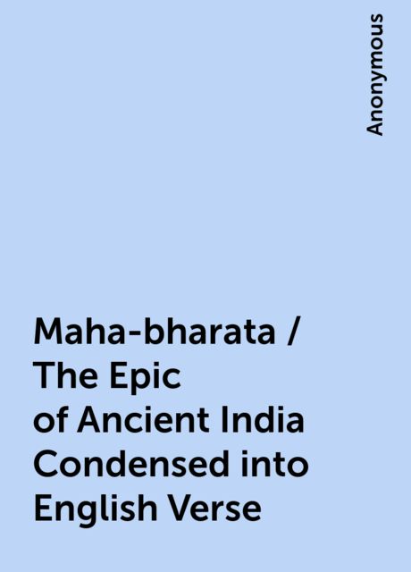 Maha-bharata / The Epic of Ancient India Condensed into English Verse, 