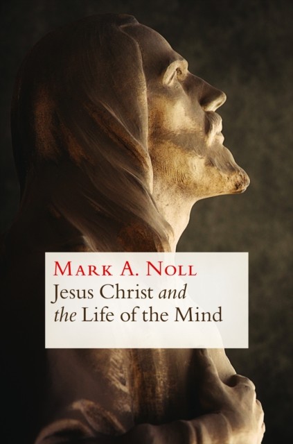 Jesus Christ and the Life of the Mind, Mark A. Noll