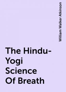 The Hindu-Yogi Science Of Breath, William Walker Atkinson