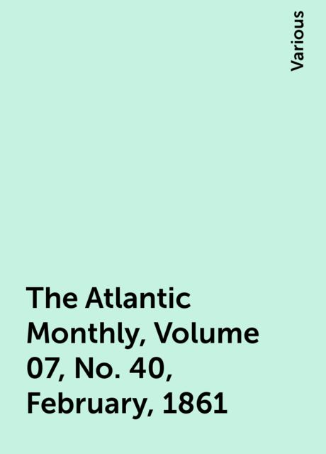 The Atlantic Monthly, Volume 07, No. 40, February, 1861, Various