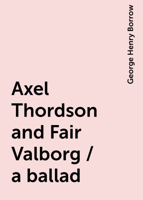 Axel Thordson and Fair Valborg / a ballad, George Henry Borrow