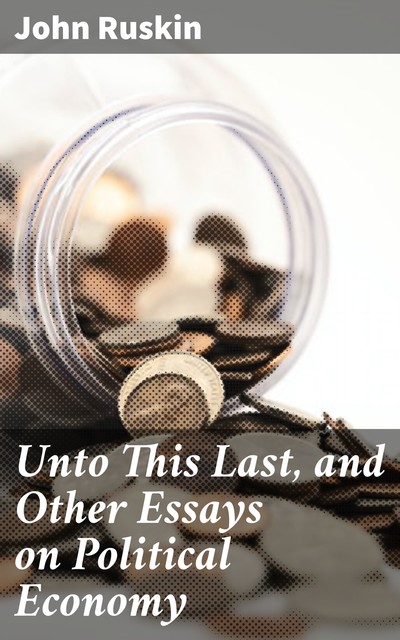Unto This Last, and Other Essays on Political Economy, John Ruskin