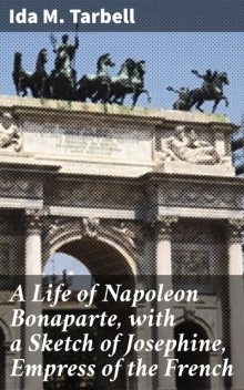 A Life of Napoleon Bonaparte, with a Sketch of Josephine, Empress of the French, Ida M.Tarbell