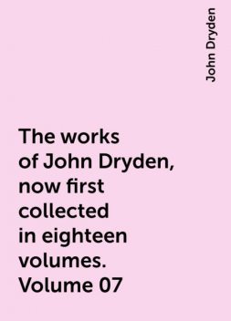 The works of John Dryden, now first collected in eighteen volumes. Volume 07, John Dryden