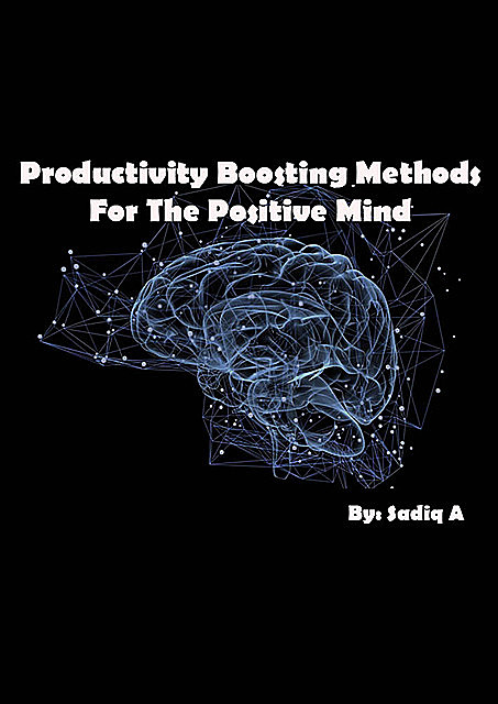 Productivity Boosting Methods; For The Positive Mind, Sadiq. A