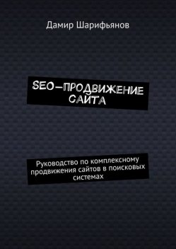 SEO-продвижение сайта. Руководство по комплексному продвижению сайтов в поисковых системах, Дамир Шарифьянов